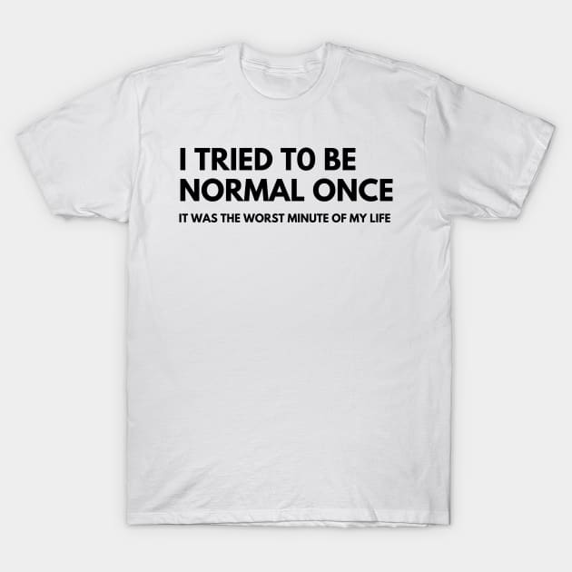 I Tried To Be Normal Once, It Was The Worst Minute Of My Life. Funny Sarcastic NSFW Rude Inappropriate Saying T-Shirt by That Cheeky Tee